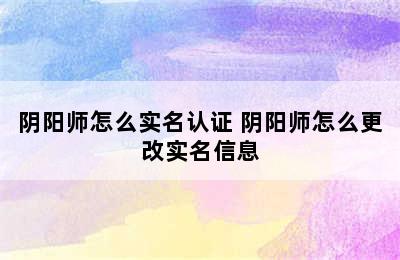 阴阳师怎么实名认证 阴阳师怎么更改实名信息